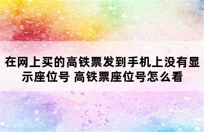 在网上买的高铁票发到手机上没有显示座位号 高铁票座位号怎么看